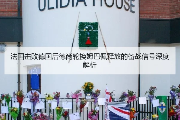 法国击败德国后德尚轮换姆巴佩释放的备战信号深度解析
