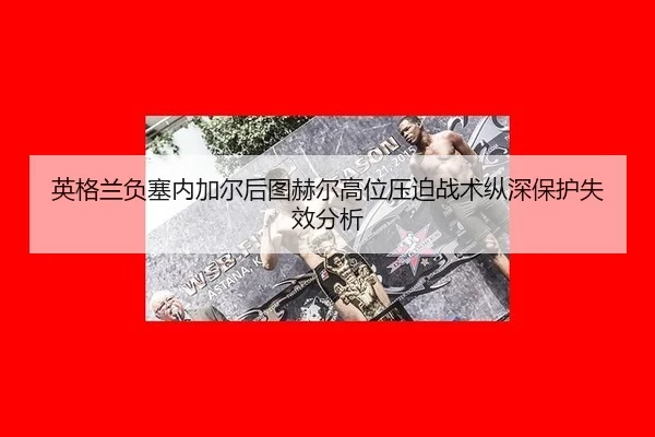 英格兰负塞内加尔后图赫尔高位压迫战术纵深保护失效分析